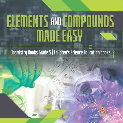 Elements and Compounds Made Easy Chemistry Books Grade 5 Children's Science Education books(English, Paperback, Baby Professor)