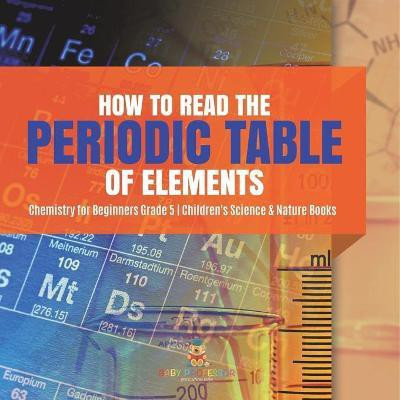 How to Read the Periodic Table of Elements Chemistry for Beginners Grade 5 Children's Science & Nature Books(English, Paperback, Baby Professor)