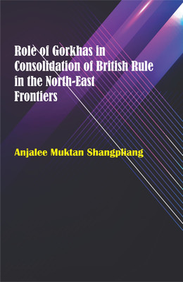 Role of Gorkhas in Consolidation of British Rule in the North-East Frontiers(Hardcover, Anjalee Muktan Shangpliang)