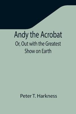 Andy the Acrobat; Or, Out with the Greatest Show on Earth(English, Paperback, T Harkness Peter)