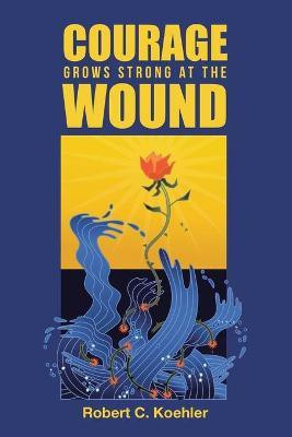 Courage Grows Strong at the Wound(English, Paperback, Koehler Robert C)