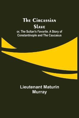 The Circassian Slave; or, The Sultan's Favorite. A Story of Constantinople and the Caucasus(English, Paperback, Maturin Murray Lieutenant)
