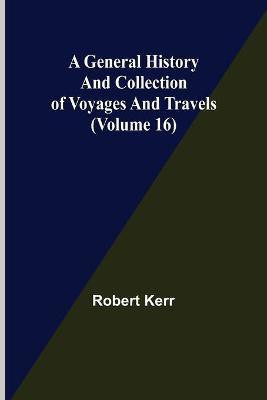 A General History and Collection of Voyages and Travels (Volume 16)(English, Paperback, Kerr Robert)