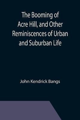 The Booming of Acre Hill, and Other Reminiscences of Urban and Suburban Life(English, Paperback, Kendrick Bangs John)