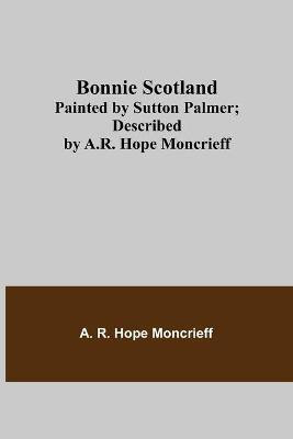 Bonnie Scotland; Painted by Sutton Palmer; Described by A.R. Hope Moncrieff(English, Paperback, R Hope Moncrieff A)