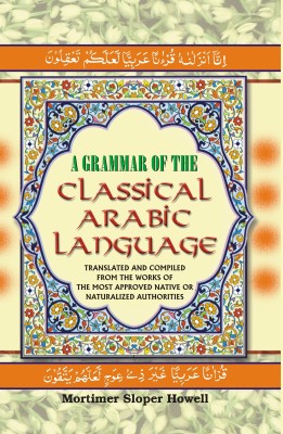 A Grammar of the Classical Arabic Language : Translated and Compiled From the Works of the Most Approved Native Or Naturalized Authorities ( The Verb and The Particle )(Hardcover, M.S. Howell S. Mukhopadhyaya)