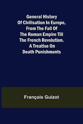 General History of Civilisation in Europe, From the Fall of the Roman Empire Till the French Revolution. A Treatise on Death Punishments.(English, Paperback, Guizot Francois)