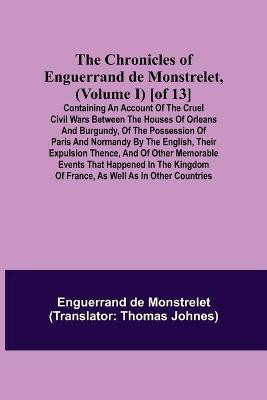 The Chronicles of Enguerrand de Monstrelet, (Volume I) [of 13]; Containing an account of the cruel civil wars between the houses of Orleans and Burgundy, of the possession of Paris and Normandy by the English, their expulsion thence, and of other memorable eve(English, Paperback, de Monstrelet Engue