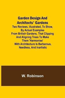Garden Design and Architects' Gardens; Two reviews, illustrated, to show, by actual examples from British gardens, that clipping and aligning trees to make them 'harmonise' with architecture is barbarous, needless, and inartistic(English, Paperback, Robinson W)