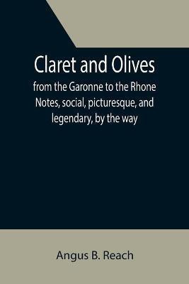 Claret and Olives; from the Garonne to the Rhone Notes, social, picturesque, and legendary, by the way.(English, Paperback, B Reach Angus)