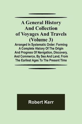 A General History and Collection of Voyages and Travels (Volume 3); Arranged in Systematic Order(English, Paperback, Kerr Robert)
