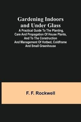 Gardening Indoors and Under Glass; A Practical Guide to the Planting, Care and Propagation of House Plants, and to the Construction and Management of Hotbed, Coldframe and Small Greenhouse(English, Paperback, F Rockwell F) Gardening Indoors and Under Glass; A Practical Guide to the Planting, Care and Propagation of House Plants, and to the Construction and Management of Hotbed, Coldframe and Small Greenhouse(English, Paperback, F Rockwell F)