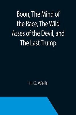 Boon, The Mind of the Race, The Wild Asses of the Devil, and The Last Trump; Being a First Selection from the Literary Remains of George Boon, Appropriate to the Times(English, Paperback, G Wells H)