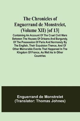 The Chronicles of Enguerrand de Monstrelet, (Volume XII) [of 13]; Containing an account of the cruel civil wars between the houses of Orleans and Burgundy, of the possession of Paris and Normandy by the English, their expulsion thence, and of other memorable e(English, Paperback, de Monstrelet Engue