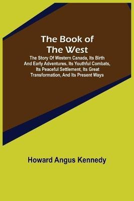 The Book of the West; The story of western Canada, its birth and early adventures, its youthful combats, its peaceful settlement, its great transformation, and its present ways(English, Paperback, Angus Kennedy Howard)