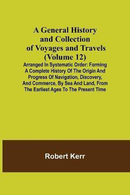 A General History and Collection of Voyages and Travels (Volume 12); Arranged in Systematic Order(English, Paperback, Kerr Robert)