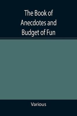 The Book of Anecdotes and Budget of Fun; containing a collection of over one thousand of the most laughable sayings and jokes of celebrated wits and humorists(English, Paperback, Various) The Book of Anecdotes and Budget of Fun; containing a collection of over one thousand of the most laughable sayings and jokes of celebrated wits and humorists(English, Paperback, Various)