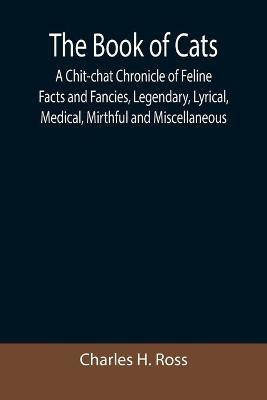 The Book of Cats; A Chit-chat Chronicle of Feline Facts and Fancies, Legendary, Lyrical, Medical, Mirthful and Miscellaneous(English, Paperback, H Ross Charles)