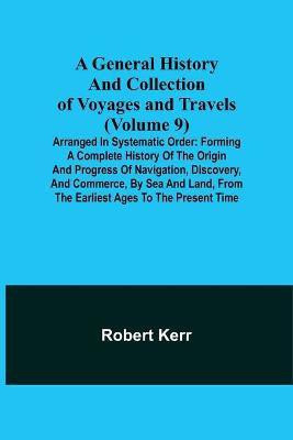A General History and Collection of Voyages and Travels (Volume 9); Arranged in Systematic Order(English, Paperback, Kerr Robert)