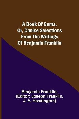 A Book of Gems, or, Choice selections from the writings of Benjamin Franklin(English, Paperback, Franklin Benjamin)