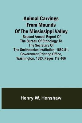 Animal Carvings from Mounds of the Mississippi Valley; Second Annual Report of the Bureau of Ethnology to the Secretary of the Smithsonian Institution, 1880-81, Government Printing Office, Washington, 1883, pages 117-166(English, Paperback, W Henshaw Henry) Animal Carvings from Mounds of the Mississippi Valley; Second Annual Report of the Bureau of Ethnology to the Secretary of the Smithsonian Institution, 1880-81, Government Printing Office, Washington, 1883, pages 117-166(English, Paperback, W Henshaw Henry)