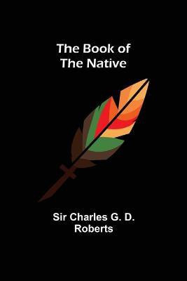 The Book of the Native(English, Paperback, Charles G D Roberts Sir)