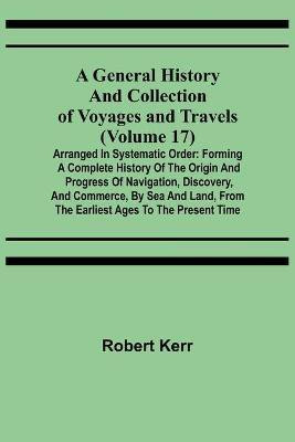 A General History and Collection of Voyages and Travels (Volume 17); Arranged in Systematic Order(English, Paperback, Kerr Robert)