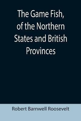 The Game Fish, of the Northern States and British Provinces; With an account of the salmon and sea-trout fishing of Canada and New Brunswick, together with simple directions for tying artificial flies, etc., etc.(English, Paperback, Barnwell Roosevelt Robert)