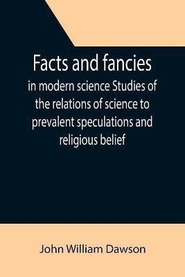 Facts and fancies in modern science Studies of the relations of science to prevalent speculations and religious belief(English, Paperback, William Dawson John)