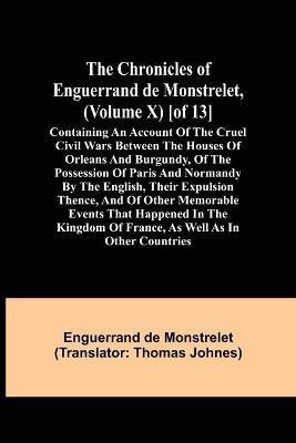 The Chronicles of Enguerrand de Monstrelet, (Volume X) [of 13]; Containing an account of the cruel civil wars between the houses of Orleans and Burgundy, of the possession of Paris and Normandy by the English, their expulsion thence, and of other memorable eve(English, Paperback, de Monstrelet Engue
