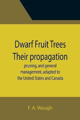 Dwarf Fruit Trees Their propagation, pruning, and general management, adapted to the United States and Canada(English, Paperback, A Waugh F)
