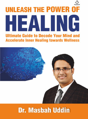 UNLEASH THE POWER OF HEALING - Ultimate Guide to Decode Your Mind and Accelerate Inner Healing towards Wellness(Paperback, Dr.Masbah Uddin)