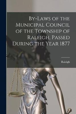 By-laws of the Municipal Council of the Township of Raleigh, Passed During the Year 1877 [microform](English, Paperback, unknown)