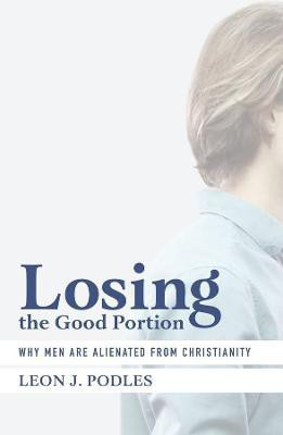 Losing the Good Portion - Why Men Are Alienated from Christianity(English, Hardcover, Podles Leon J.)