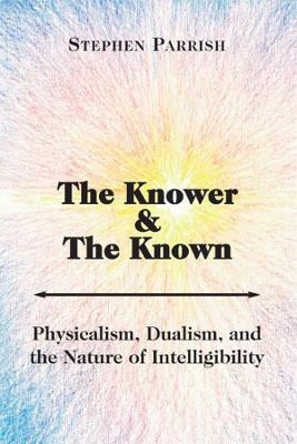 The Knower and the Known - Physicalism, Dualism, and the Nature of Intelligibility(English, Paperback, Parrish Stephen)