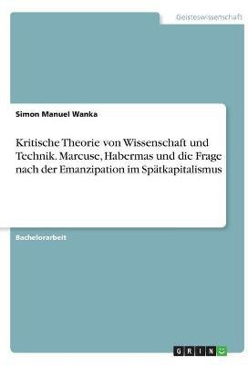 Kritische Theorie von Wissenschaft und Technik. Marcuse, Habermas und die Frage nach der Emanzipation im Spaetkapitalismus(German, Paperback, Wanka Simon Manuel)