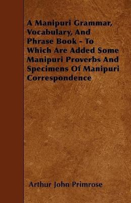 A Manipuri Grammar, Vocabulary, And Phrase Book - To Which Are Added Some Manipuri Proverbs And Specimens Of Manipuri Correspondence(English, Paperback, Primrose Arthur John)