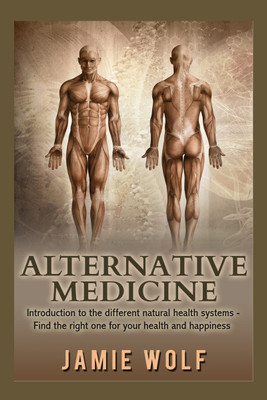 Alternative Medicine  - Introduction to the different natural health systems – Find the right one for your health and happiness(Paperback, Jamie Wolf)