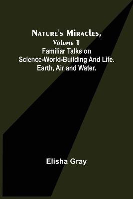 Nature's Miracles, Volume 1 Familiar Talks on Science--World-Building and Life. Earth, Air and Water.(English, Paperback, Gray Elisha)