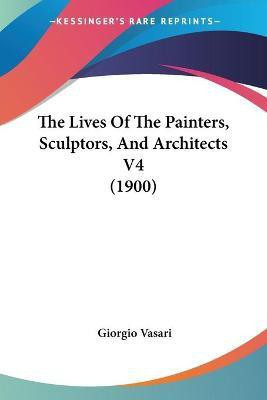 The Lives Of The Painters, Sculptors, And Architects V4 (1900)(English, Paperback, Vasari Giorgio)