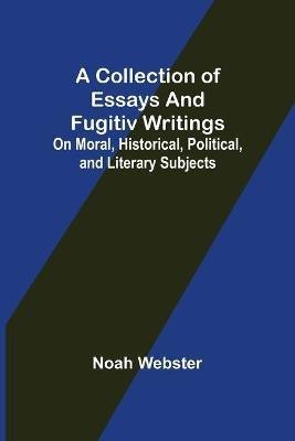 A Collection of Essays and Fugitiv Writings; On Moral, Historical, Political, and Literary Subjects(English, Paperback, Webster Noah)