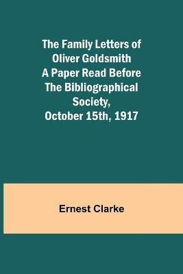 The Family Letters of Oliver Goldsmith A Paper Read Before the Bibliographical Society, October 15th, 1917(English, Paperback, Clarke Ernest)