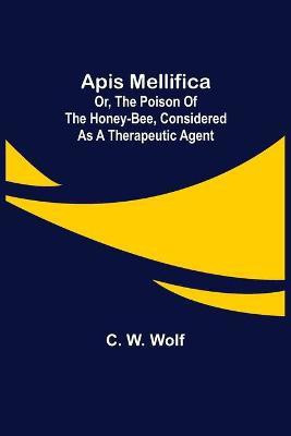 Apis Mellifica; or, The Poison of the Honey-Bee, Considered as a Therapeutic Agent(English, Paperback, W Wolf C)