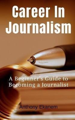 Career in Journalism  - A Beginner’s Guide to Becoming a Journalist(English, Paperback, Ekanem Anthony)