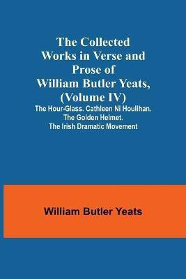 The Collected Works in Verse and Prose of William Butler Yeats, (Volume IV) The Hour-glass. Cathleen ni Houlihan. The Golden Helmet. The Irish Dramatic Movement(English, Paperback, Butler Yeats William)