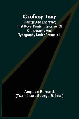 Geofroy Tory; Painter and engraver; first royal printer; reformer of orthography and typography under Francois I.(English, Paperback, Bernard Auguste)