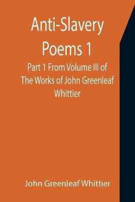 Anti-Slavery Poems 1. Part 1 From Volume III of The Works of John Greenleaf Whittier(English, Paperback, Greenleaf Whittier John)