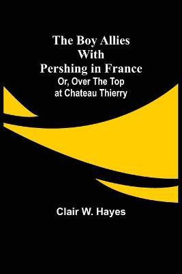 The Boy Allies with Pershing in France; Or, Over the Top at Chateau Thierry(English, Paperback, W Hayes Clair)