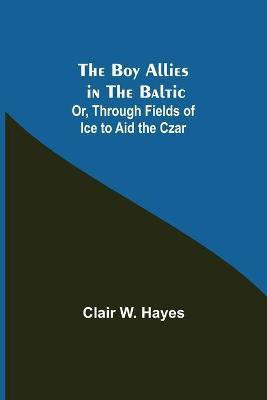 The Boy Allies in the Baltic; Or, Through Fields of Ice to Aid the Czar(English, Paperback, W Hayes Clair)