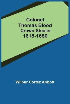 Colonel Thomas Blood; Crown-stealer 1618-1680(English, Paperback, Cortez Abbott Wilbur)